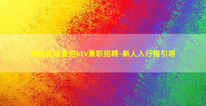 莆田夜场直招ktv兼职招聘-新人入行指引塔
